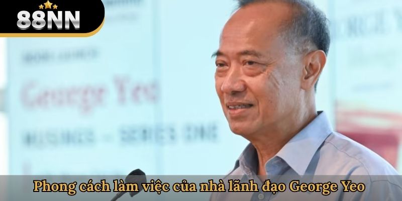 Phong cách làm việc của nhà lãnh đạo George Yeo 