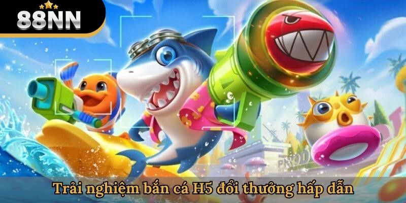 Trải nghiệm bắn cá H5 đổi thưởng hấp dẫn